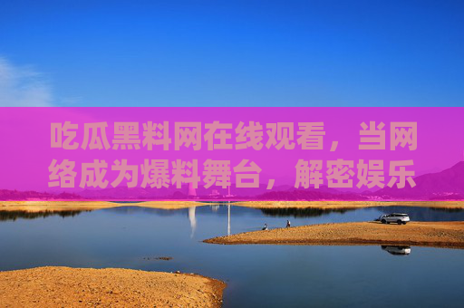吃瓜黑料网在线观看,当网络成为爆料舞台,解密娱乐与警示的平衡,吃瓜黑料网在线观看,当网络成为爆料舞台,解密娱乐与警示的平衡 吃瓜黑料网在线观看,当网络成为爆料舞台,解密娱乐与警示的平衡,吃瓜黑料网在线观看,当网络成为爆料舞台,解密娱乐与警示的平衡