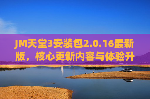 JM天堂3安装包2.0.16最新版，核心更新内容与体验升级详解