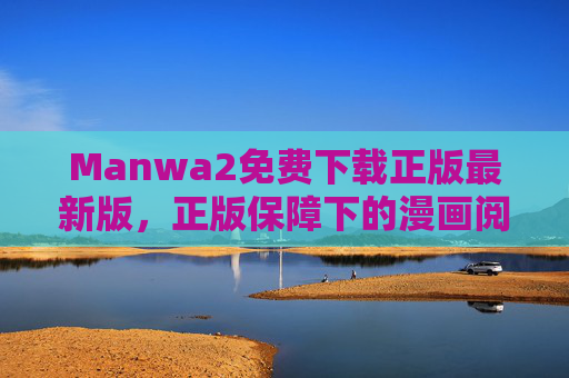 Manwa2免费下载正版最新版,正版保障下的漫画阅读新体验,高清画质与海量资源,让你畅享追更乐趣 Manwa2免费下载正版最新版,正版保障下的漫画阅读新体验,高清画质与海量资源,让你畅享追更乐趣