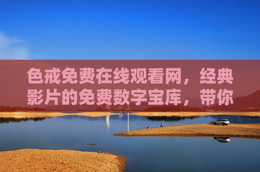 色戒免费在线观看网,经典影片的免费数字宝库,带你重温经典瞬间,色戒免费在线观看网,经典影片的免费数字宝库,带你重温经典瞬间 色戒免费在线观看网,经典影片的免费数字宝库,带你重温经典瞬间,色戒免费在线观看网,经典影片的免费数字宝库,带你重温经典瞬间