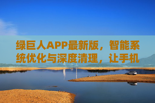 绿巨人APP最新版,智能系统优化与深度清理,让手机焕新如初 绿巨人APP最新版,智能系统优化与深度清理,让手机焕新如初