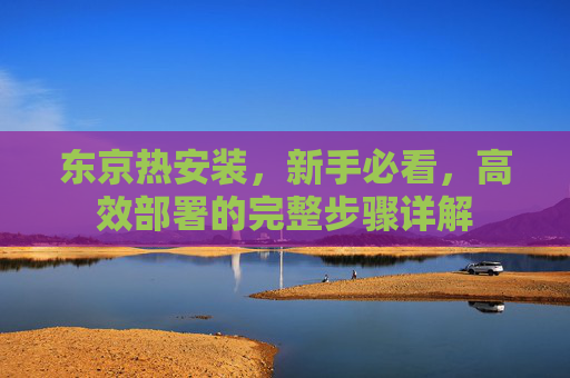东京热安装,新手必看,高效部署的完整步骤详解 东京热安装,新手必看,高效部署的完整步骤详解