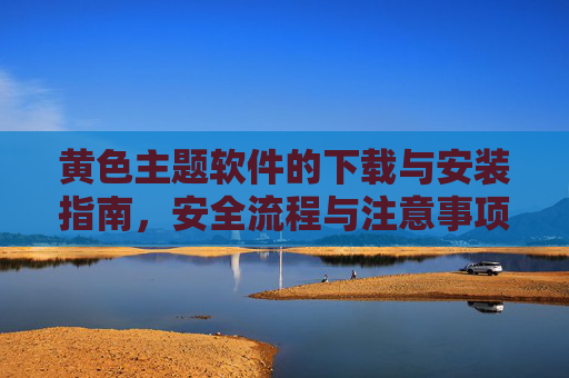 黄色主题软件的下载与安装指南，安全流程与注意事项