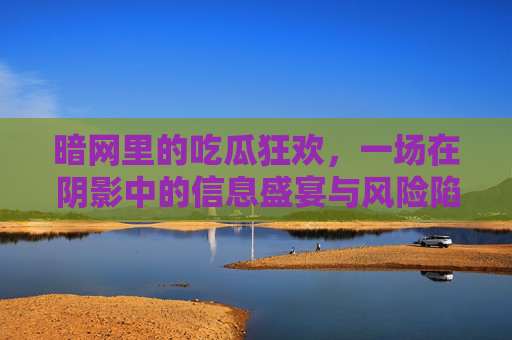 暗网里的吃瓜狂欢,一场在阴影中的信息盛宴与风险陷阱 暗网里的吃瓜狂欢,一场在阴影中的信息盛宴与风险陷阱