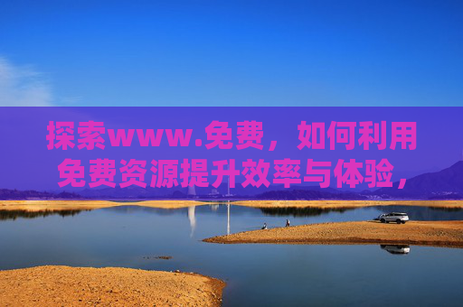 探索www.免费,如何利用免费资源提升效率与体验,探索www.免费,如何利用免费资源提升效率与体验 探索www.免费,如何利用免费资源提升效率与体验,探索www.免费,如何利用免费资源提升效率与体验