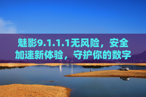 魅影9.1.1.1无风险,安全加速新体验,守护你的数字生活 魅影9.1.1.1无风险,安全加速新体验,守护你的数字生活