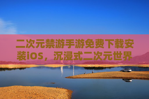 二次元禁游手游免费下载安装iOS，沉浸式二次元世界，一键畅玩不花钱！