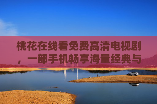桃花在线看免费高清电视剧,一部手机畅享海量经典与热剧,零门槛轻松追剧体验 桃花在线看免费高清电视剧,一部手机畅享海量经典与热剧,零门槛轻松追剧体验