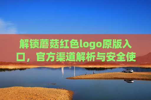 解锁蘑菇红色logo原版入口，官方渠道解析与安全使用指南