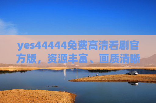 yes44444免费高清看剧官方版,资源丰富、画质清晰,追剧体验升级 yes44444免费高清看剧官方版,资源丰富、画质清晰,追剧体验升级