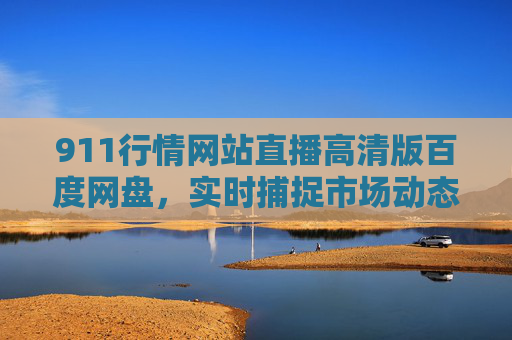 911行情网站直播高清版百度网盘,实时捕捉市场动态,助力投资决策的精准工具 911行情网站直播高清版百度网盘,实时捕捉市场动态,助力投资决策的精准工具