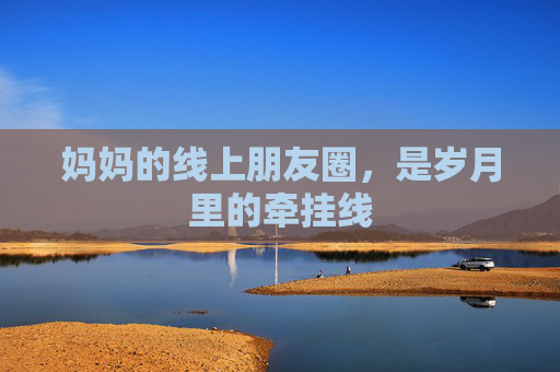 妈妈的线上朋友圈,是岁月里的牵挂线 妈妈的线上朋友圈,是岁月里的牵挂线