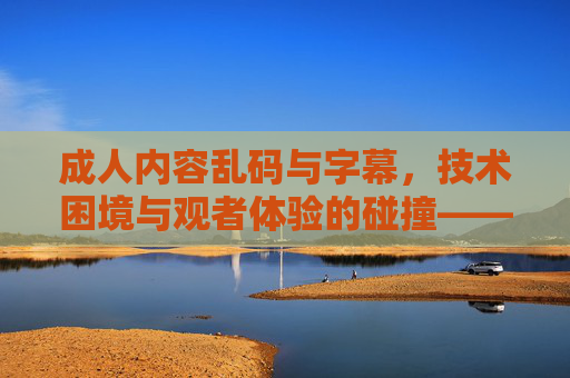 成人内容乱码与字幕，技术困境与观者体验的碰撞——当高清画面遭遇解码难题，乱码与字幕，技术困境与观者体验的碰撞——当高清画面遭遇解码难题
