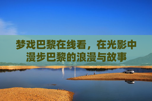 梦戏巴黎在线看，在光影中漫步巴黎的浪漫与故事