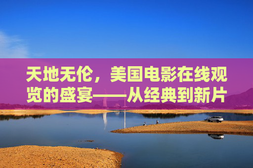 天地无伦，美国电影在线观览的盛宴——从经典到新片，一键尽享银幕魅力