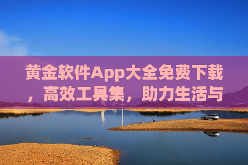 黄金软件App大全免费下载，高效工具集，助力生活与工作全方位升级，黄金软件App大全免费下载，高效工具集，助力生活与工作全方位升级