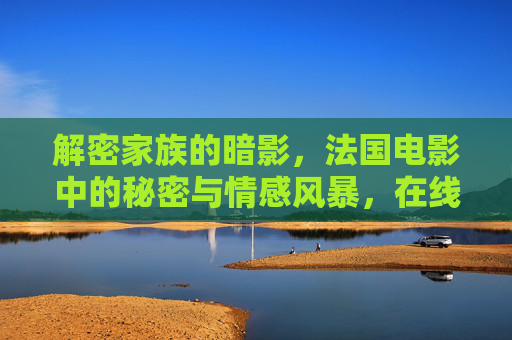 解密家族的暗影,法国电影中的秘密与情感风暴,在线观看揭开隐藏的真相,法国电影中的家族暗影解密,秘密与情感风暴的真相探寻 解密家族的暗影,法国电影中的秘密与情感风暴,在线观看揭开隐藏的真相,法国电影中的家族暗影解密,秘密与情感风暴的真相探寻