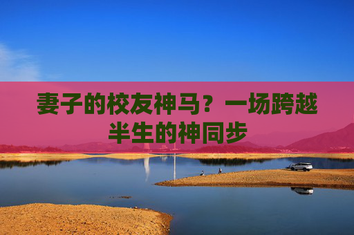 妻子的校友神马?一场跨越半生的神同步 妻子的校友神马?一场跨越半生的神同步