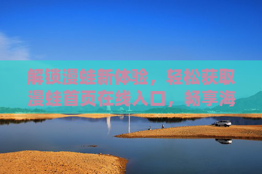 解锁漫蛙新体验,轻松获取漫蛙首页在线入口,畅享海量优质漫画资源 解锁漫蛙新体验,轻松获取漫蛙首页在线入口,畅享海量优质漫画资源