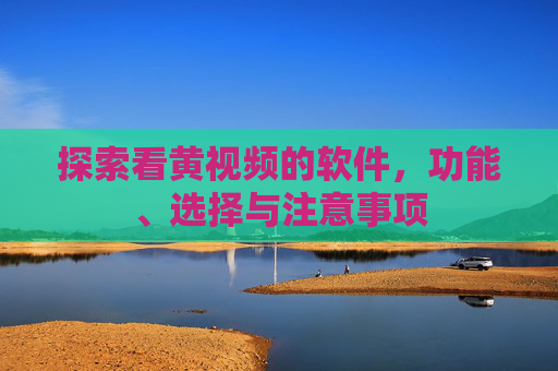 探索看黄视频的软件,功能、选择与注意事项 探索看黄视频的软件,功能、选择与注意事项