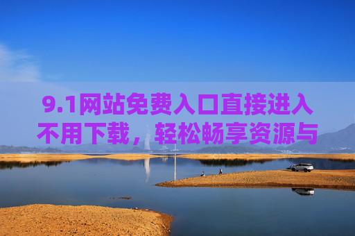 9.1网站免费入口直接进入不用下载,轻松畅享资源与便捷 9.1网站免费入口直接进入不用下载,轻松畅享资源与便捷