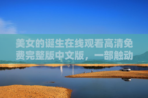 美女的诞生在线观看高清免费完整版中文版，一部触动灵魂的艺术电影，高清资源尽在掌握，美女的诞生在线观看高清完整版，一部触动灵魂的艺术电影，免费高清资源尽在掌握