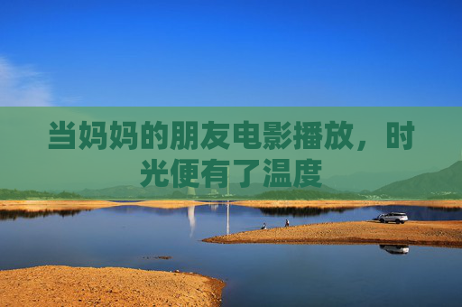 当妈妈的朋友电影播放，时光便有了温度