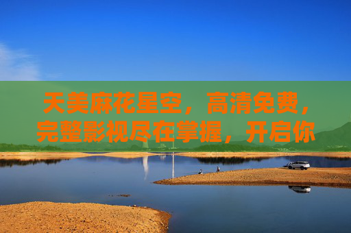 天美麻花星空,高清免费,完整影视尽在掌握,开启你的观影盛宴,天美麻花星空,高清免费完整影视,开启你的观影盛宴 天美麻花星空,高清免费,完整影视尽在掌握,开启你的观影盛宴,天美麻花星空,高清免费完整影视,开启你的观影盛宴