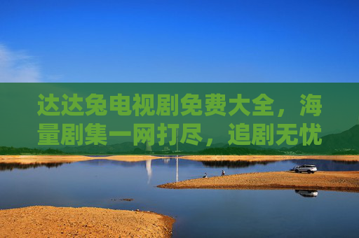 达达兔电视剧免费大全,海量剧集一网打尽,追剧无忧! 达达兔电视剧免费大全,海量剧集一网打尽,追剧无忧!