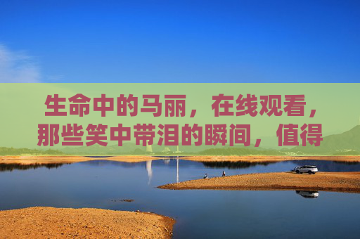 生命中的马丽,在线观看,那些笑中带泪的瞬间,值得反复品味 生命中的马丽,在线观看,那些笑中带泪的瞬间,值得反复品味