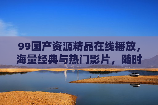 99国产资源精品在线播放,海量经典与热门影片,随时随地享受高清视听盛宴 99国产资源精品在线播放,海量经典与热门影片,随时随地享受高清视听盛宴
