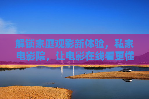 解锁家庭观影新体验,私家电影院,让电影在线看更懂你 解锁家庭观影新体验,私家电影院,让电影在线看更懂你