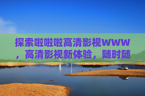 探索啦啦啦高清影视WWW，高清影视新体验，随时随地畅享优质内容