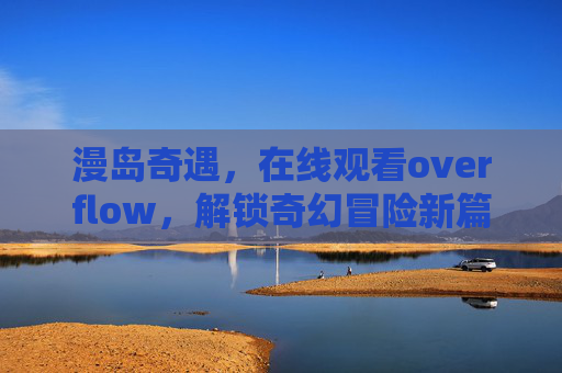 漫岛奇遇，在线观看overflow，解锁奇幻冒险新篇章