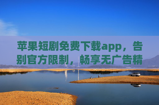 苹果短剧免费下载app,告别官方限制,畅享无广告精品短剧盛宴 苹果短剧免费下载app,告别官方限制,畅享无广告精品短剧盛宴