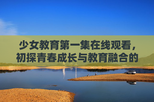 少女教育第一集在线观看,初探青春成长与教育融合的全新叙事 少女教育第一集在线观看,初探青春成长与教育融合的全新叙事