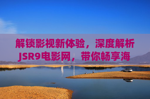 解锁影视新体验,深度解析JSR9电影网,带你畅享海量高清资源,解锁影视新体验,深度解析JSR9电影网,畅享海量高清资源 解锁影视新体验,深度解析JSR9电影网,带你畅享海量高清资源,解锁影视新体验,深度解析JSR9电影网,畅享海量高清资源