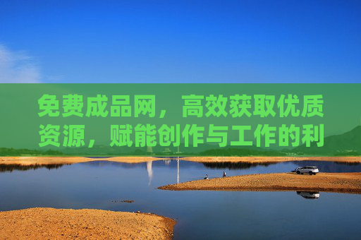 免费成品网，高效获取优质资源，赋能创作与工作的利器，免费成品网，高效获取优质资源，赋能创作与工作的利器