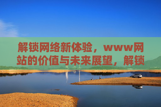 解锁网络新体验，www网站的价值与未来展望，解锁网络新体验，www网站的价值与未来展望