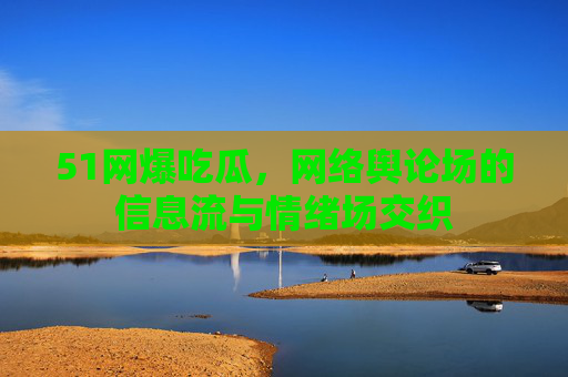 51网爆吃瓜,网络舆论场的信息流与情绪场交织 51网爆吃瓜,网络舆论场的信息流与情绪场交织