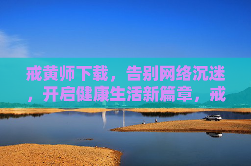 戒黄师下载,告别网络沉迷,开启健康生活新篇章,戒黄师下载,告别网络沉迷,开启健康生活新篇章 戒黄师下载,告别网络沉迷,开启健康生活新篇章,戒黄师下载,告别网络沉迷,开启健康生活新篇章