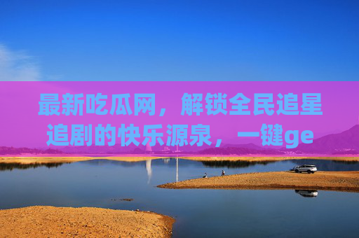 最新吃瓜网,解锁全民追星追剧的快乐源泉,一键get全网热点动态!最新吃瓜网,解锁全民追星追剧的快乐源泉,一键get全网热点动态 最新吃瓜网,解锁全民追星追剧的快乐源泉,一键get全网热点动态!最新吃瓜网,解锁全民追星追剧的快乐源泉,一键get全网热点动态