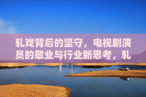 轧戏背后的坚守,电视剧演员的敬业与行业新思考,轧戏背后的坚守,电视剧演员的敬业与行业新思考 轧戏背后的坚守,电视剧演员的敬业与行业新思考,轧戏背后的坚守,电视剧演员的敬业与行业新思考