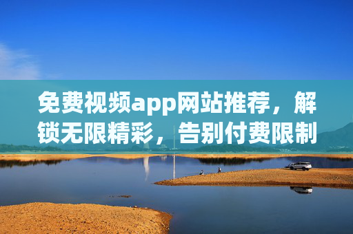 免费视频app网站推荐,解锁无限精彩,告别付费限制 免费视频app网站推荐,解锁无限精彩,告别付费限制