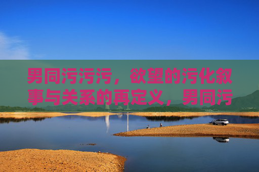 男同污污污,欲望的污化叙事与关系的再定义,男同污污污,欲望的污化叙事与关系的再定义 男同污污污,欲望的污化叙事与关系的再定义,男同污污污,欲望的污化叙事与关系的再定义