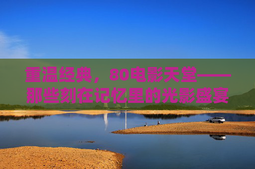 重温经典,80电影天堂——那些刻在记忆里的光影盛宴,重温经典,80电影天堂——那些刻在记忆里的光影盛宴 重温经典,80电影天堂——那些刻在记忆里的光影盛宴,重温经典,80电影天堂——那些刻在记忆里的光影盛宴