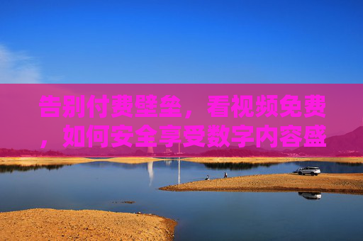 告别付费壁垒，看视频免费，如何安全享受数字内容盛宴？告别付费壁垒，看视频免费，如何安全享受数字内容盛宴？