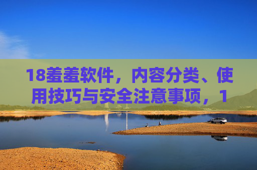 18羞羞软件,内容分类、使用技巧与安全注意事项,18岁羞羞软件,内容分类、使用技巧与安全注意事项 18羞羞软件,内容分类、使用技巧与安全注意事项,18岁羞羞软件,内容分类、使用技巧与安全注意事项