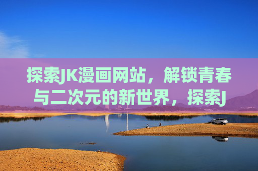探索JK漫画网站，解锁青春与二次元的新世界，探索JK漫画网站，解锁青春与二次元的新世界