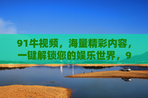91牛视频,海量精彩内容,一键解锁您的娱乐世界,91牛视频,海量精彩内容,一键解锁您的娱乐世界 91牛视频,海量精彩内容,一键解锁您的娱乐世界,91牛视频,海量精彩内容,一键解锁您的娱乐世界